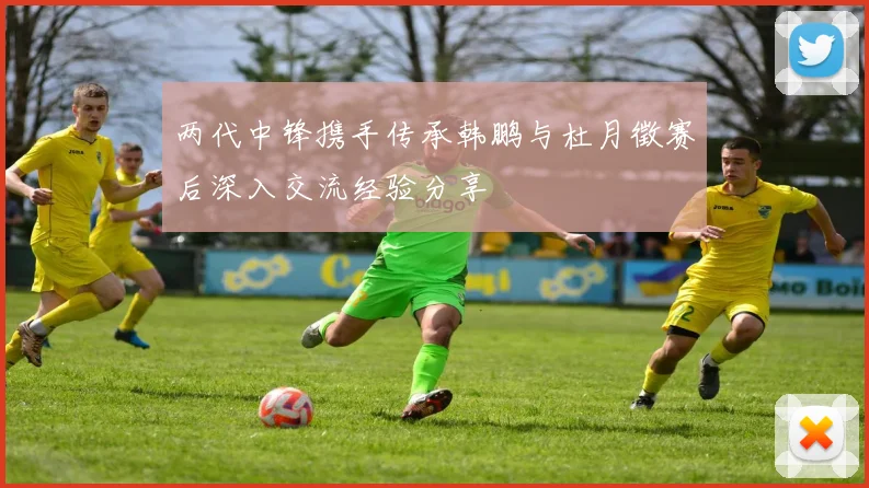 两代中锋携手传承韩鹏与杜月徵赛后深入交流经验分享