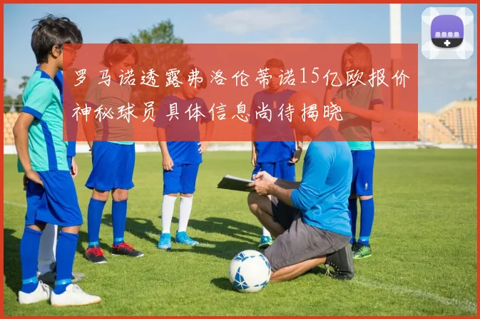 罗马诺透露弗洛伦蒂诺15亿欧报价神秘球员具体信息尚待揭晓