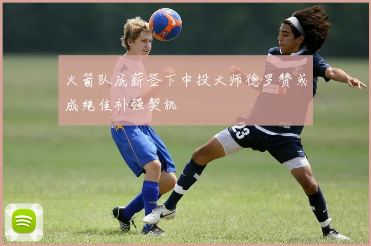火箭队底薪签下中投大师德罗赞或成绝佳补强契机