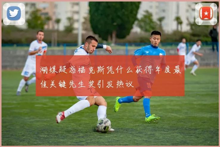 湖媒疑惑福克斯凭什么获得年度最佳关键先生奖引发热议