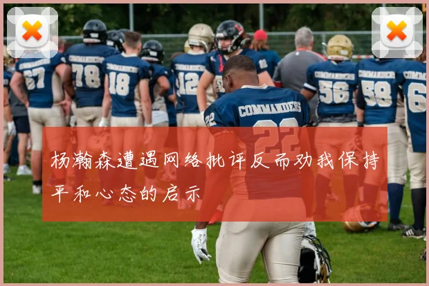 杨瀚森遭遇网络批评反而劝我保持平和心态的启示