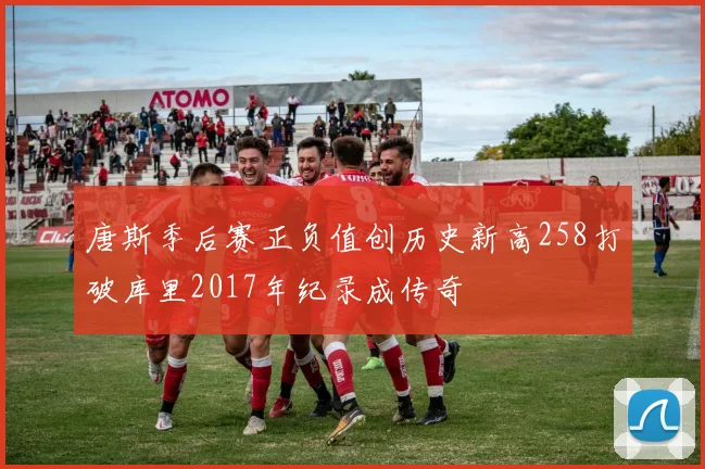 唐斯季后赛正负值创历史新高258打破库里2017年纪录成传奇