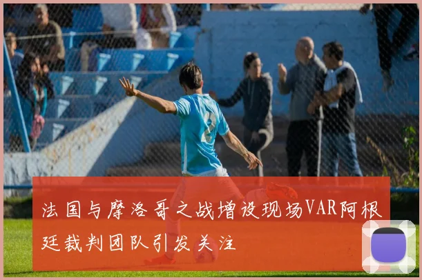 法国与摩洛哥之战增设现场VAR阿根廷裁判团队引发关注