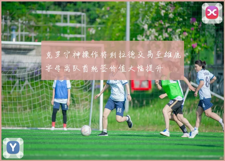 克罗宁神操作将利拉德交易至雄鹿字母离队首轮签价值大幅提升