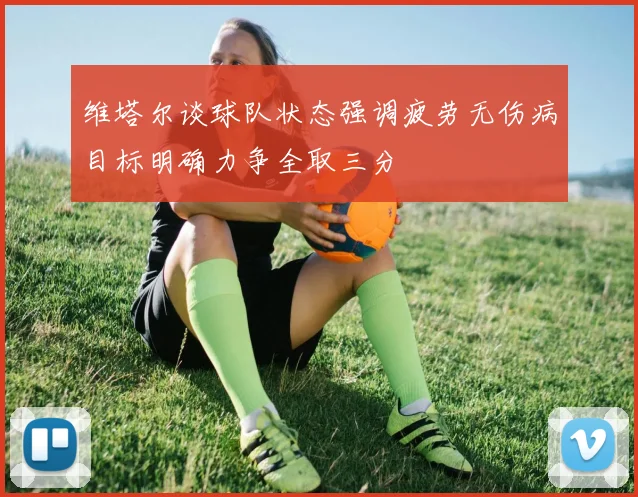 维塔尔谈球队状态强调疲劳无伤病目标明确力争全取三分