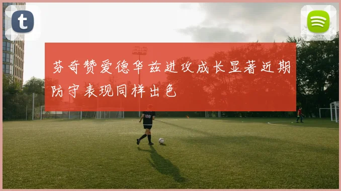 芬奇赞爱德华兹进攻成长显著近期防守表现同样出色