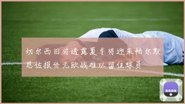 切尔西旧将透露夏季将迎来帕尔默恩佐报价无欧战难以留住球员