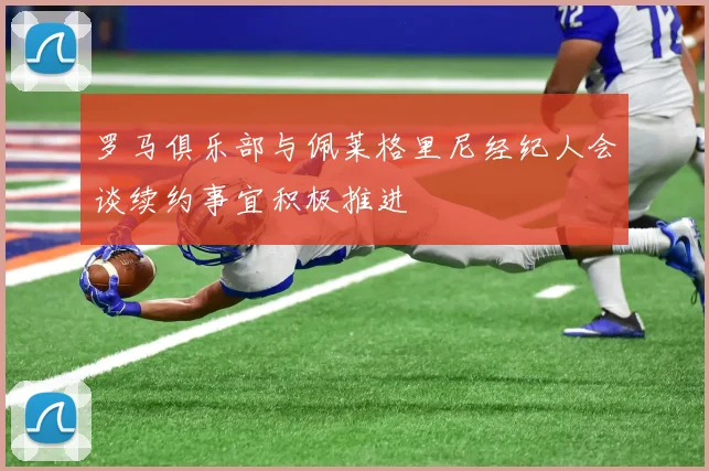 罗马俱乐部与佩莱格里尼经纪人会谈续约事宜积极推进