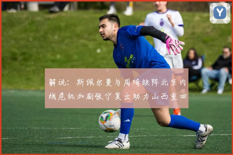 解说：斯佩尔曼与周琦缺阵北京内线危机加剧张宁复出助力山西重回正轨