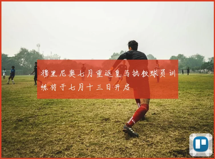 穆里尼奥七月重返皇马执教球员训练将于七月十三日开启