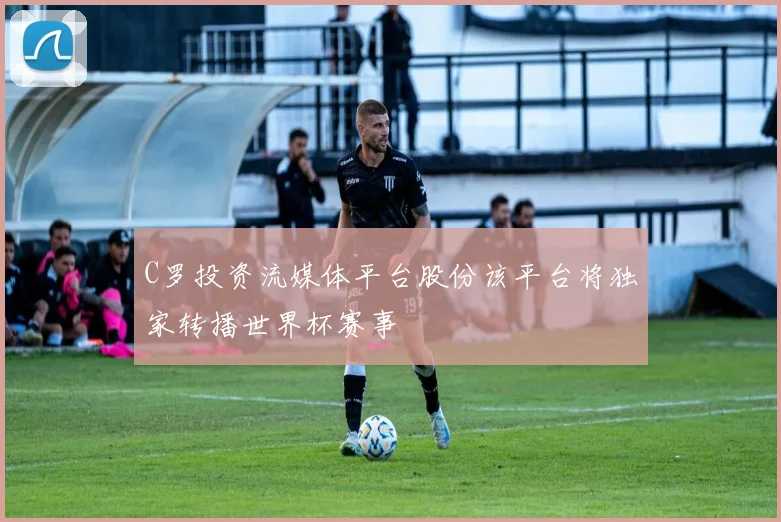 C罗投资流媒体平台股份该平台将独家转播世界杯赛事