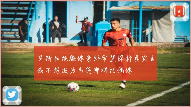 罗斯拒绝雕像崇拜希望保持真实自我不想成为韦德那样的偶像