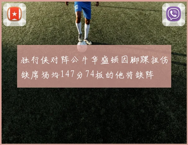 独行侠对阵公牛华盛顿因脚踝扭伤缺席场均147分74板的他将缺阵