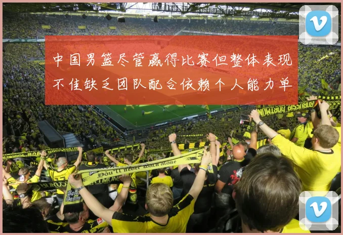 中国男篮尽管赢得比赛但整体表现不佳缺乏团队配合依赖个人能力单打成效有限