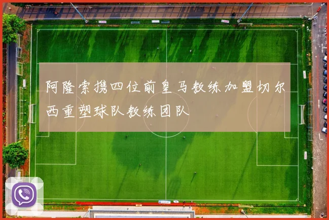 阿隆索携四位前皇马教练加盟切尔西重塑球队教练团队