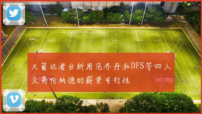 火箭记者分析用范乔丹和DFS等四人交易伦纳德的薪资可行性