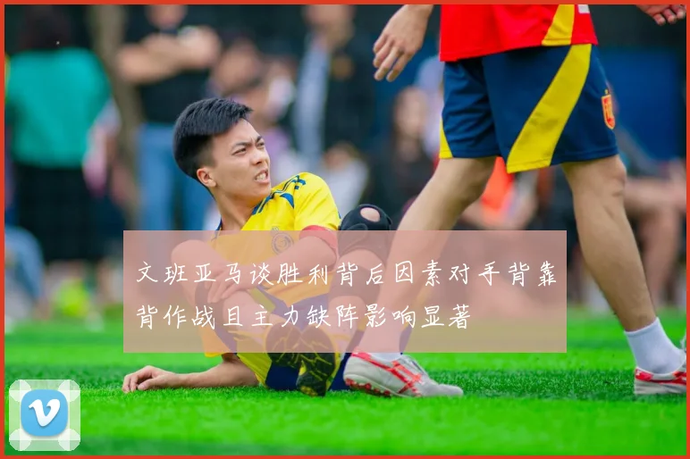 文班亚马谈胜利背后因素对手背靠背作战且主力缺阵影响显著