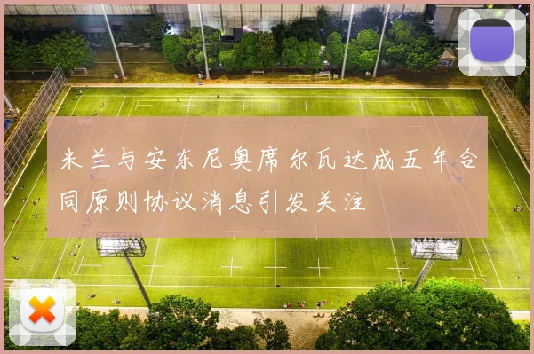 米兰与安东尼奥席尔瓦达成五年合同原则协议消息引发关注