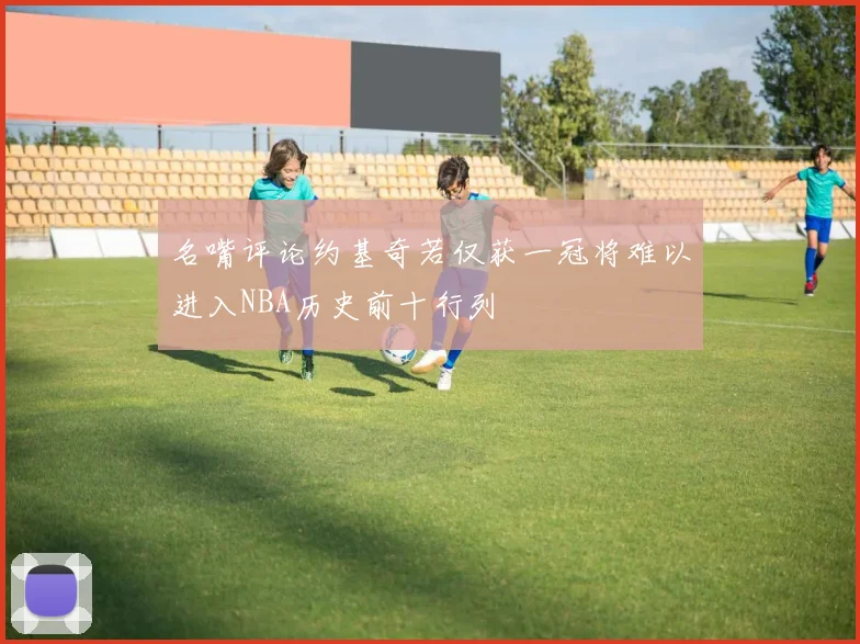 名嘴评论约基奇若仅获一冠将难以进入NBA历史前十行列