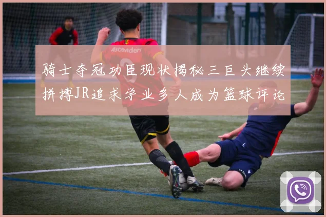 骑士夺冠功臣现状揭秘三巨头继续拼搏JR追求学业多人成为篮球评论员