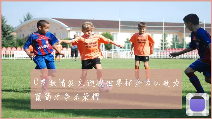 C罗激情发文迎战世界杯全力以赴为葡萄牙争光荣耀