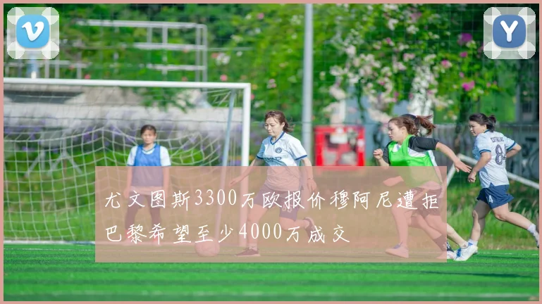 尤文图斯3300万欧报价穆阿尼遭拒巴黎希望至少4000万成交