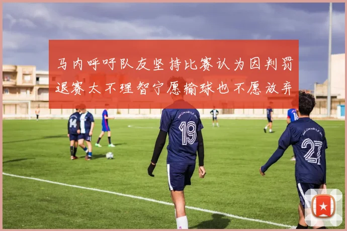 马内呼吁队友坚持比赛认为因判罚退赛太不理智宁愿输球也不愿放弃