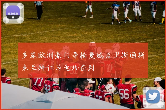 多家欧洲豪门争抢曼城后卫斯通斯米兰拜仁马竞均在列