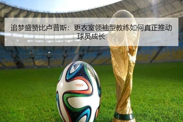 追梦盛赞比卢普斯：更衣室领袖型教练如何真正推动球员成长